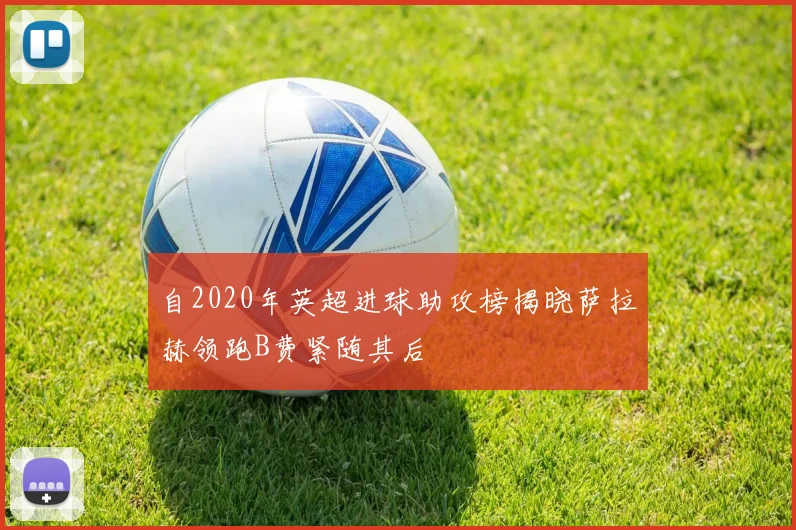 自2020年英超进球助攻榜揭晓萨拉赫领跑B费紧随其后