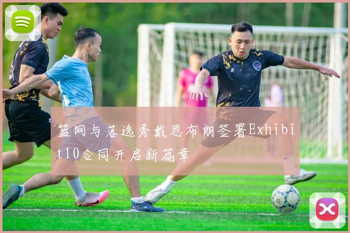 篮网与落选秀戴恩布朗签署Exhibit10合同开启新篇章