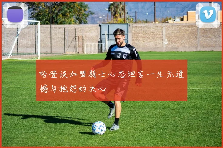 哈登谈加盟骑士心态坦言一生无遗憾与抱怨的决心