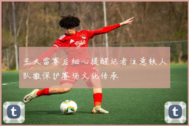 王大雷赛后细心提醒记者注意铁人队徽保护赛场文化传承