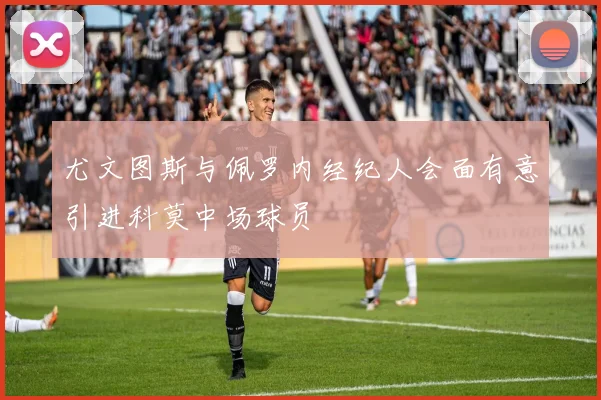 尤文图斯与佩罗内经纪人会面有意引进科莫中场球员