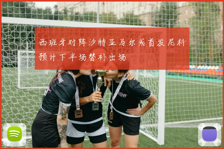 西班牙对阵沙特亚马尔或首发尼科预计下半场替补出场