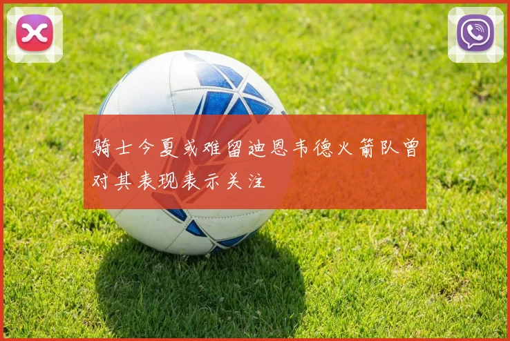 骑士今夏或难留迪恩韦德火箭队曾对其表现表示关注