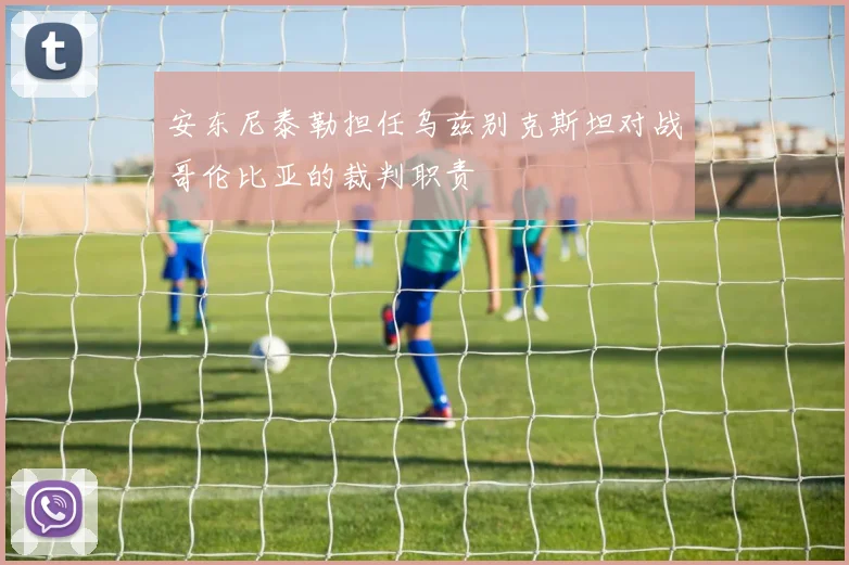 安东尼泰勒担任乌兹别克斯坦对战哥伦比亚的裁判职责