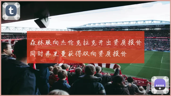 森林狼向杰伦克拉克开出资质报价同时弗里曼获得双向资质报价