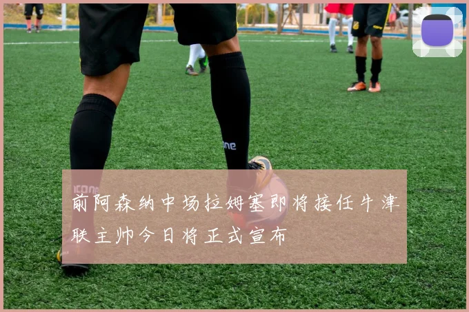 前阿森纳中场拉姆塞即将接任牛津联主帅今日将正式宣布
