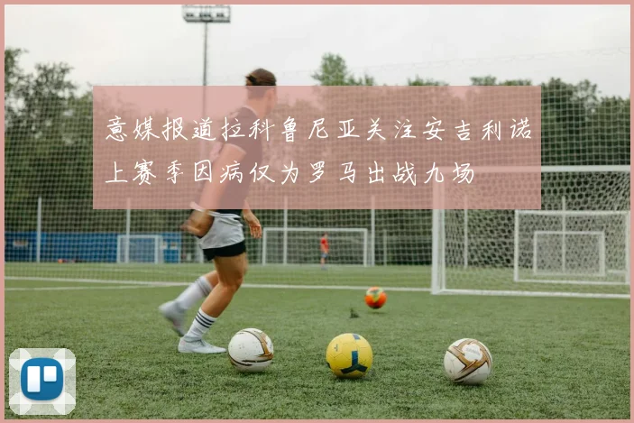 意媒报道拉科鲁尼亚关注安吉利诺上赛季因病仅为罗马出战九场