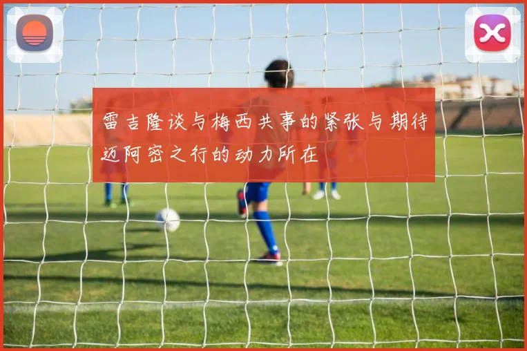 雷吉隆谈与梅西共事的紧张与期待迈阿密之行的动力所在