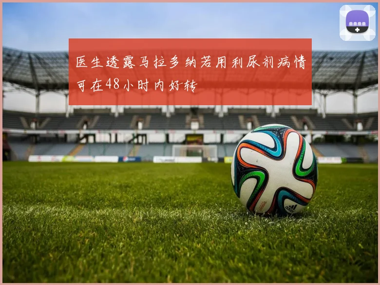 医生透露马拉多纳若用利尿剂病情可在48小时内好转