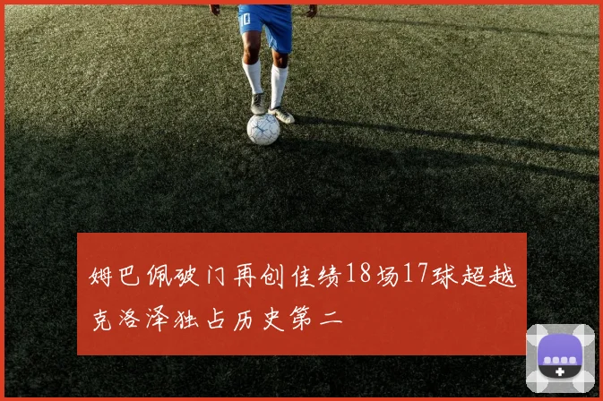 姆巴佩破门再创佳绩18场17球超越克洛泽独占历史第二