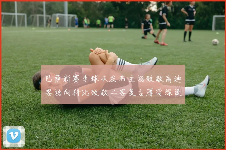 巴萨新赛季球衣发布主场致敬高迪客场向科比致敬二客复古薄荷绿设计引发热议