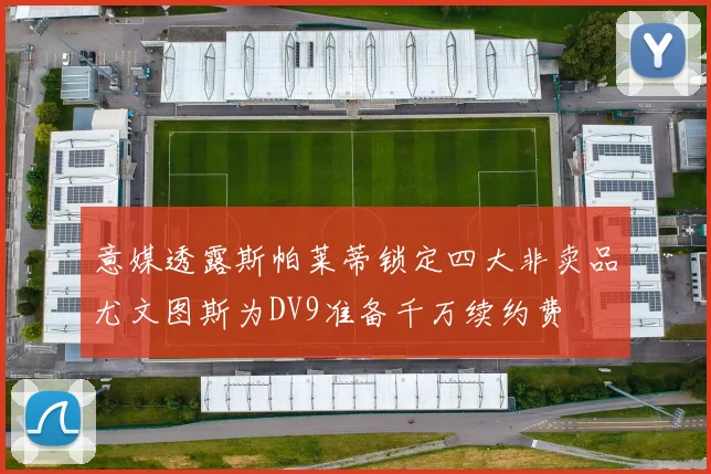 意媒透露斯帕莱蒂锁定四大非卖品尤文图斯为DV9准备千万续约费