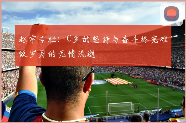 赵宇专栏：C罗的坚持与奋斗终究难敌岁月的无情流逝