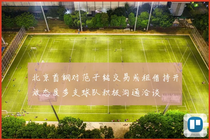 北京首钢对范子铭交易或租借持开放态度多支球队积极沟通洽谈