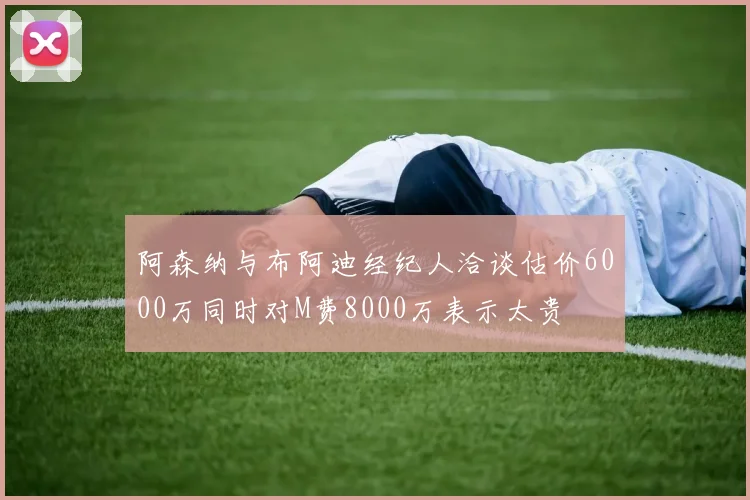 阿森纳与布阿迪经纪人洽谈估价6000万同时对M费8000万表示太贵