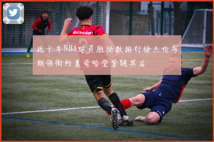 近十年NBA球员胜场数排行榜杰伦布朗领衔约基奇哈登紧随其后
