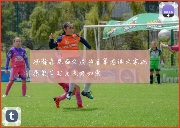 杨瀚森见面会成功落幕感谢大家祝愿夏日时光美好如意