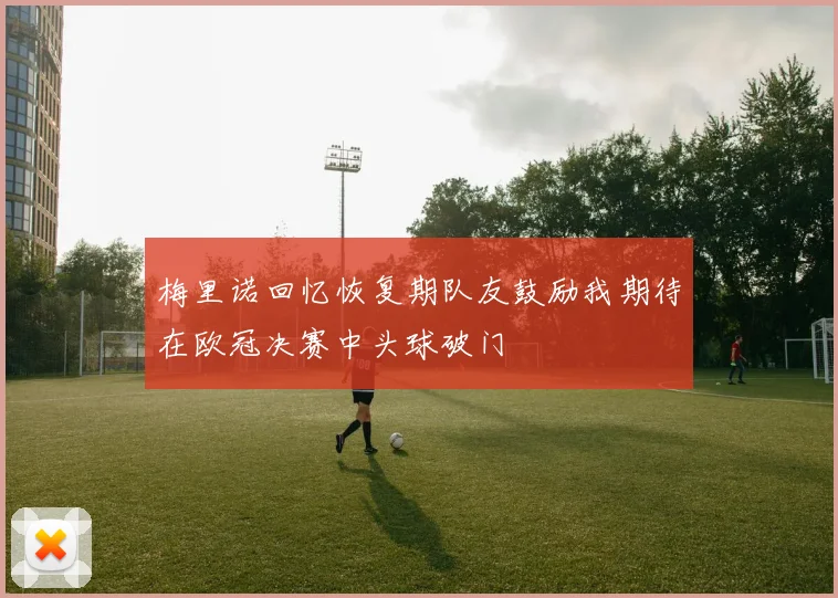 梅里诺回忆恢复期队友鼓励我期待在欧冠决赛中头球破门